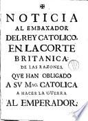 Noticia al embaxador del rey catolico, en la corte Britanica, de las razones, que han obligado a sv mag. catholica a hacer la guerra al emperador