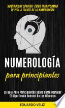 Numerología Para Principiantes: La Guía Para Principiantes Sobre Cómo Dominar El Significado Secreto De Los Números (Numerology Spanish: Cómo Transformar Tu Vida A Través De La Numerología)