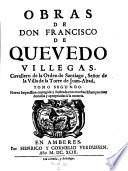 Obras De Don Francisco De Quevedo Villegas, Cavallero de la Orden de Santiago, Senor de la Villa de la Torre de Juan-Abad ... Nueva Impression corregida y ilustrada con muchas Estampas muy donosas y apropriadas a la materia