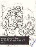 On the wings of a dove; or, The life of a soul, by sister E.