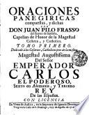 ORACIONES PANEGIRICAS compuestas, y dichas POR DON JUAN PILO FRASSO del Reyno de Sardena, Capellan de Honor de la Magestad Cesarea, y Catholica. TOMO PRIMERO. Dedicale a los Cesareos, Catholicos pies de la misma Magestad Augustißima Del Senor EMPERADOR CARLOS EL PODEROSO, SEXTO en Alemania, y TERCERO REY De las Espanas