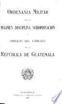 Ordenanza militar para el régimen, disciplina, subordinación y servicio del ejército de la República de Guatemala