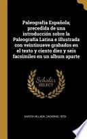 Paleografía Española; Precedida de Una Introducción Sobre La Paleografia Latina E Illustrada Con Veintinueve Grabados En El Texto Y Ciento Diez Y Seis