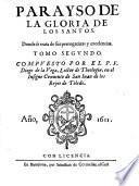 Parayso de la gloria de los santos. Donde se trata de sus prerogatiuas y excelencias. Y agora van añadidos al fin desta vltima impressiom, cinco sermones, por el propio autor. Tomo primero (-segundo). Compuesto por el p.f. Diego de la Vega ..