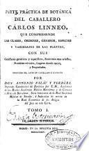 Parte práctica de botánica del caballero Cárlos Linneo, que comprehende las clases, órdenes, géneros, especies y variedades de las plantas, con sus caracteres genéricos y específicos, sinónimos mas selectos, nombres triviales, lugares donde nacen y propiedades