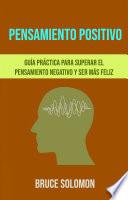 Pensamiento Positivo: Guía Práctica Para Superar El Pensamiento Negativo Y Ser Más Feliz.