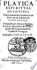 Platica espiritual de virtudes, oraciones mental, y presencia de Dios, en la oracion del Pater Noster. Compuesta por Antonio Rodrigo ..