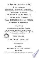 Pláticas doctrinales ; ó, Explicación de toda la doctrina Cristiana, dispuesta y ordenada en forma de pláticas, con la mayor claridad, para instrucción de los fieles, y comodidad de los párrocos