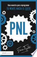 PNL. Guía maestra para reprogramar tu mente hacia el éxito