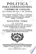 Politica para Corregidores y Señores de vassallos, en tiempo de paz y de guerra y para jueces eclesiasticos y seglares y de sacas, aduanas y de residencias y sus oficiales y para regidores y abogados ...