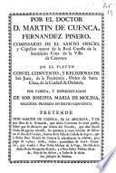 Por el doctor D. Martin de Cuenca Fernandez Piñero, Comissario de el Santo Oficio, y Capellan mayor de la Real Capilla de la Santissima Cruz de la villa de Caravaca. En el pleyto con el Convento, y religiosas de San Juan, de la Penitencia, Orden de Santa Clara, de la ciudad de Orihuela. Por cabeza, y representacion de Sor Josepha Maria de Molina, religiosa professa en dicho convento. Pretende don Martin de Cuenca, se le absuelva, y de por libre de la demanda, que dicho convento le tiene puesta, ...