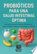 Probióticos Para Una Salud Intestinal Óptima: Guía paso a paso práctica para eliminar la inflamación, ganar energía, mejorar tu bienestar desde el intestino, restaura tu microbioma, mejora tu digestión y fortalece tus defensas en 30 días.