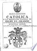 Proclamacion catolica a la magestad piadosa de Felipe el Grande, rey de las Españas y emperador de las Indias nuestro señor