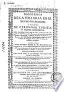 Progressos de la Historia en el Reyno de Aragon, y elogios de Geronimo Zurita, su primer coronista ...
