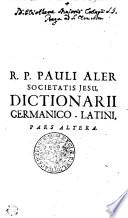 R.P. PAULI ALER SOCIETATIS JESU, DICTIONARII GERMANICO-LATINI PARS ALTERA