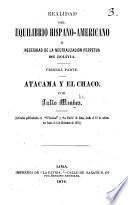 Realidad del equilibrio hispano-americano y necesidad de la neutralizacion perpetua de Bolivia. Primera parte. Atacama y el Chaco ... Artículos publicadados en “El Nacional” y “La Patria” de Lima, etc