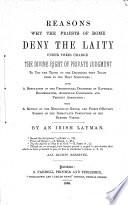 Reasons why the priests of Rome deny the laity under their charge the divine right of private judgment, by an Irish layman [F. Bell].