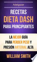 Recetas: Dieta Dash Para Principiantes: La Mejor Guía Para Perder Peso Y Presión Arterial Alta (Adelgazar)