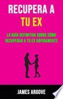Recupera A Tu Ex: La Guía Definitiva Sobre Cómo Recuperar A Tu Ex Rápidamente.