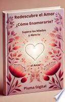 Redescubre el Amor: ¿Cómo Enamorarte?, Supera los Miedos y Abre tu Corazón al Amor