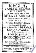 Regla y Constituciones que observa la sagrada religion de la Charidad, titulo del glorioso martyr San Hypolito, provincia de la Nueva-España. Fundada en Mexico por el venerable P. Bernardino Alvares, y confirmada por ... Innocencio XII. quien para su regimen y govierno dio dichas Constituciones