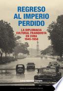 Regreso al Imperio perdido. La diplomacia cultural franquista en Cuba, 1945-1958