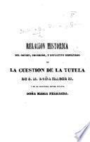 Relacion historica del origen, progreso, y definitivo resultado de la cuestion de la tutela de S. M. Doña Isabel II., y de la serenísima Señora Infanta Doña Maria Fernanda