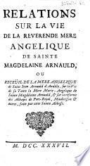 Relations sur la vie de la Révérende Mère Angélique de Sainte Magdelaine Arnauld, ou recüeil de la mère Angélique de Saint Jean d'Arnauld d'Andilly...