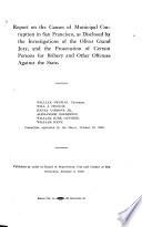 Report on the Causes of Municipal Corruption in San Francisco, as Disclosed by the Investigations of the Oliver Grand Jury, and the Prosecution of Certain Persons for Bribery and Other Offenses Against the State