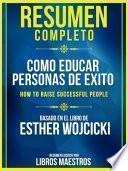 Resumen Completo: Como Educar Personas De Exito (How To Raise Successful People) - Basado En El Libro De Esther Wojcicki