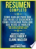 Resumen Completo: Como Hablar Para Que Sus Hijos Le Escuchen Y Como Escuchar Para Que Sus Hijos Le Hablen (How To Talk So Kids Will Listen And Listen So Kids Will Talk) - Basado En El Libro De Adele Faber Y Elaine Mazlish