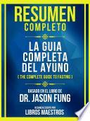 Resumen Completo - La Guia Completa Del Ayuno (The Complete Guide To Fasting) - Basado En El Libro De Dr. Jason Fung