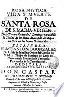 Rosa mistica vida y muerte de Santa Rosa de S. Maria Virgen de la Tercera orden de S. Domingo, natural de la ciudad de los reyes metropoli del reyno del Peru en las Indias occidentales. Ecriuela el m. f. Antonio Gonzalez de Acuna ..