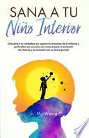 Sana a tu niño interior Descubre a tu verdadero yo, supera los traumas de la infancia y profundiza tus vínculos con amor propio, la sanación de chakras y la conexión con tu llama gemela