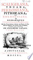 Scaligerana, Thuana, Perroniana, Pithoeana, et Colomesiana. Ou remarques historiques, critiques, morales, & littéraires de Jos. Scaliger, J. Aug. de Thou, le cardinal Du Perron, Fr. Pithou & P. Colomiès. Avec les notes de plusieurs savans