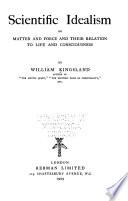 Scientific Idealism ; Or, Matter and Force and Their Relation to Life and Consciousness
