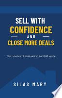 Sell with Confidence and Close More Deals : The Science of Persuasion and Influence