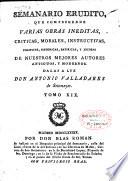 Semanario erudito, que comprehende varias obras ineditas, criticas, morales, instructivas, politicas, historicas, satiricas, y jocosas, de nuestros mejores autores antiguos, y modernos. Dalas a luz Don Antonio Valladares de Sotomayor