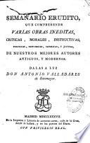 Semanario erudito, que comprehende varias obras ineditas, criticas, morales, instructivas, politicas, historicas, satiricas, y jocosas, de nuestros mejores autores antiguos, y modernos. Dalas a luz Don Antonio Valladares de Sotomayor
