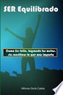 Ser Equilibrado. Como Ser Feliz, Logrando Tus Metas, Sin Sacrificar Lo Que M S Te Importa
