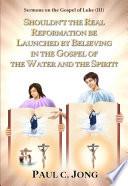 SHOULDN’T THE REAL REFORMATION BE LAUNCHED BY BELIEVING IN THE GOSPEL OF THE WATER AND THE SPIRIT?
