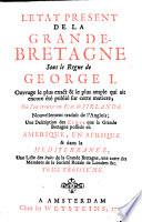 “L'” Etat Present De La Grande-Bretagne Sous le Regne de George I. ; Ouvrage le plus exact & le plus ample qui ait encore été publie sur cette matiere; Où l'on trouve un Etat de l'Irlande ; Nouvellement traduit de l'Anglois; Une Description des Etats que la Grande Bretagne possede en Amerique, En Afrique & dans la Mediterranee, Une Liste des Pairs de la Grande Bretagne, une autre des Membres de la Societé Roïale de Londres &c