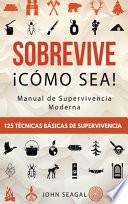 Sobrevive ¡Cómo Sea! Manual de Supervivencia Moderna. 125 Técnicas Básicas de Supervivencia