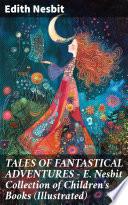 TALES OF FANTASTICAL ADVENTURES – E. Nesbit Collection of Children's Books (Illustrated)