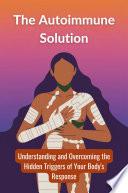 The Autoimmune Solution: Understanding and Overcoming the Hidden Triggers of Your Body's Response