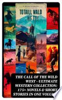 THE CALL OF THE WILD WEST - Ultimate Western Collection: 175+ Novels & Short Stories in One Volume