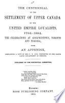 The Centennial of the Settlement of Upper Canada by the United Empire Loyalists, 1784-1884 : the Celebrations at Adolphustown, Toronto and Niagara, with an Appendix, Containing a Copy of the U.E. List, Preserved in the Crown Lands Department at Toronto