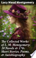 The Collected Works of L. M. Montgomery: 20 Novels & 170+ Short Stories, Poems, & Autobiography