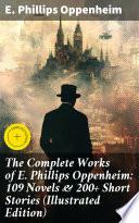 The Complete Works of E. Phillips Oppenheim: 109 Novels & 200+ Short Stories (Illustrated Edition)