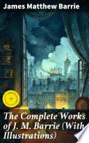 The Complete Works of J. M. Barrie (With Illustrations)